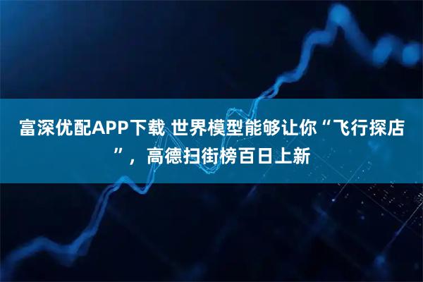 富深优配APP下载 世界模型能够让你“飞行探店”，高德扫街榜百日上新