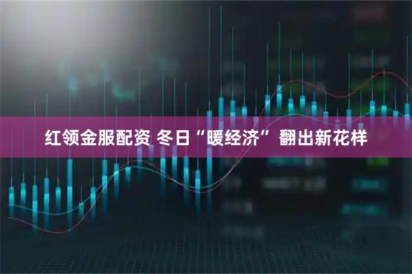 红领金服配资 冬日“暖经济” 翻出新花样
