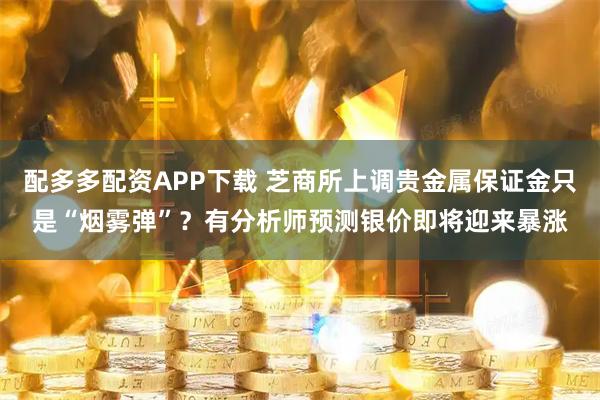 配多多配资APP下载 芝商所上调贵金属保证金只是“烟雾弹”？有分析师预测银价即将迎来暴涨