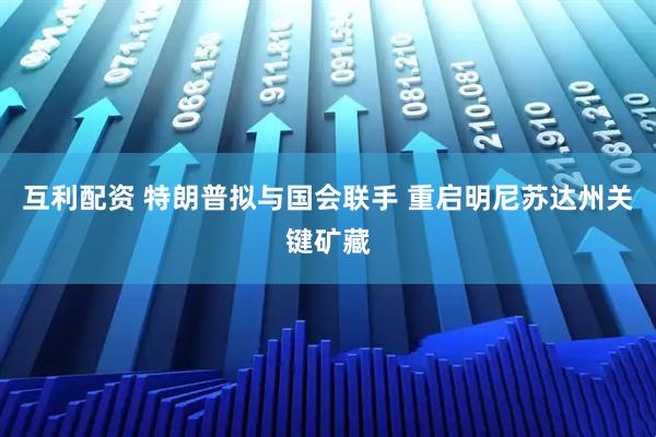 互利配资 特朗普拟与国会联手 重启明尼苏达州关键矿藏