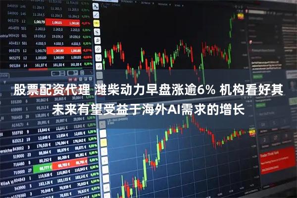 股票配资代理 潍柴动力早盘涨逾6% 机构看好其未来有望受益于海外AI需求的增长