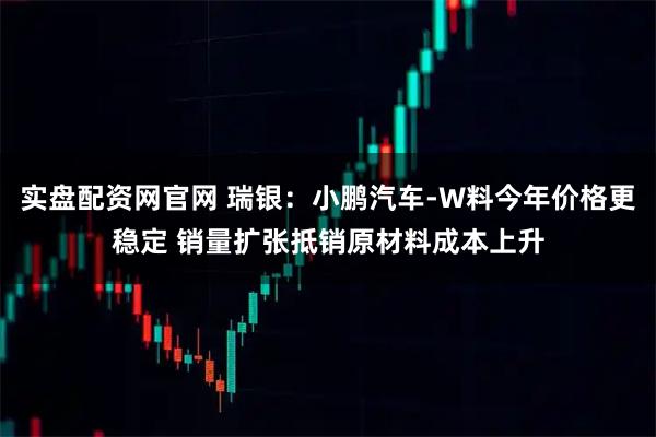 实盘配资网官网 瑞银：小鹏汽车-W料今年价格更稳定 销量扩张抵销原材料成本上升