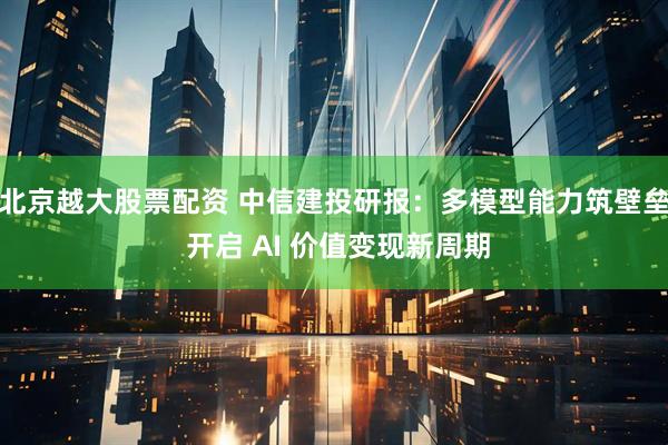 北京越大股票配资 中信建投研报：多模型能力筑壁垒 开启 AI 价值变现新周期