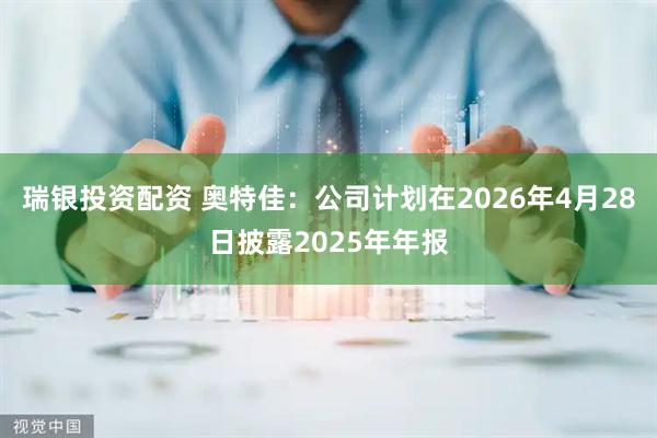 瑞银投资配资 奥特佳：公司计划在2026年4月28日披露2025年年报