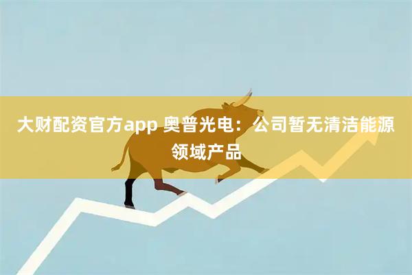 大财配资官方app 奥普光电：公司暂无清洁能源领域产品