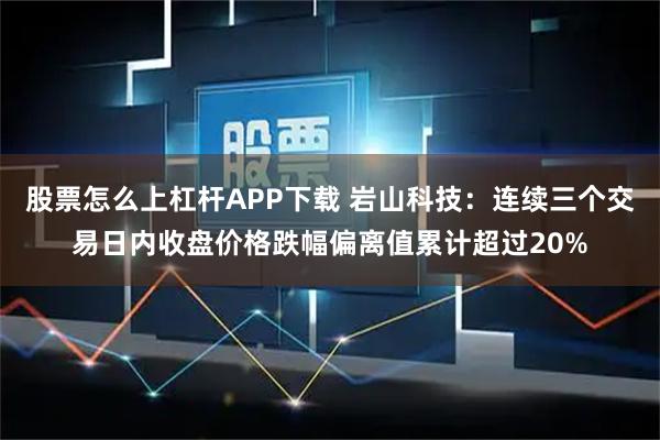 股票怎么上杠杆APP下载 岩山科技：连续三个交易日内收盘价格跌幅偏离值累计超过20%