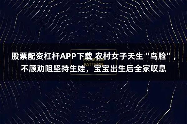 股票配资杠杆APP下载 农村女子天生“鸟脸”，不顾劝阻坚持生娃，宝宝出生后全家叹息