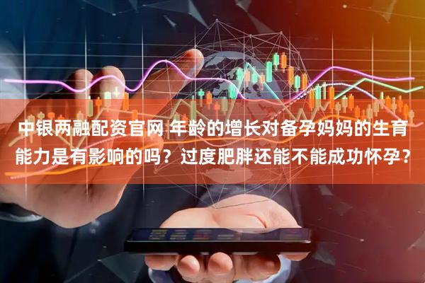 中银两融配资官网 年龄的增长对备孕妈妈的生育能力是有影响的吗？过度肥胖还能不能成功怀孕？