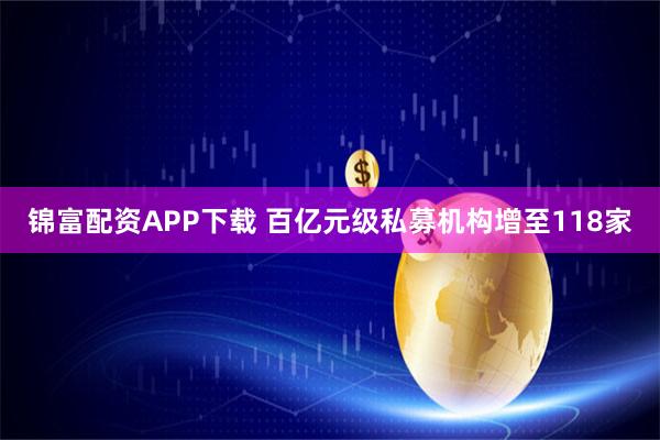 锦富配资APP下载 百亿元级私募机构增至118家