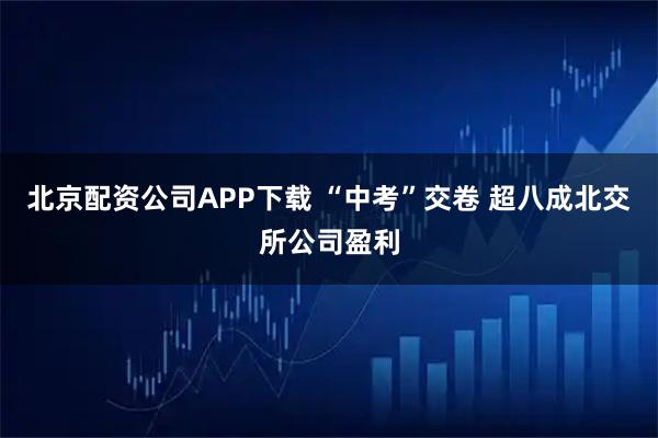 北京配资公司APP下载 “中考”交卷 超八成北交所公司盈利