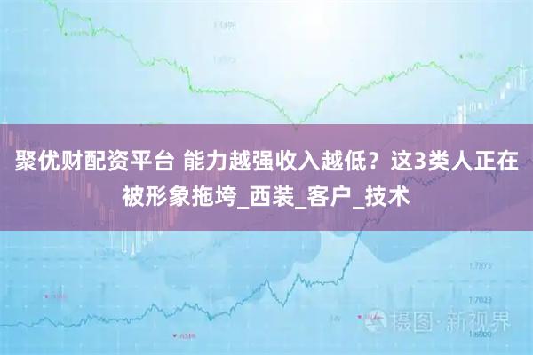 聚优财配资平台 能力越强收入越低？这3类人正在被形象拖垮_西装_客户_技术