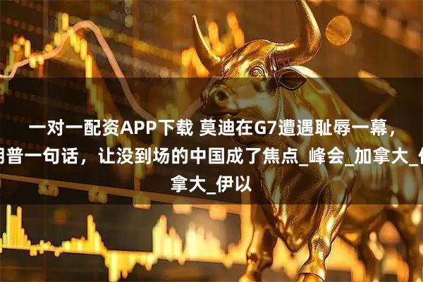 一对一配资APP下载 莫迪在G7遭遇耻辱一幕，特朗普一句话，让没到场的中国成了焦点_峰会_加拿大_伊以