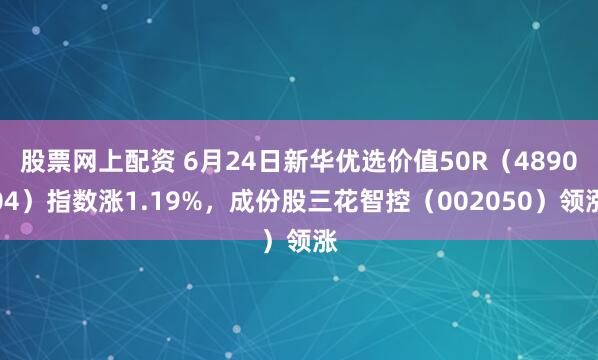 股票网上配资 6月24日新华优选价值50R（489004）指数涨1.19%，成份股三花智控（002050）领涨
