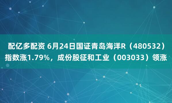 配亿多配资 6月24日国证青岛海洋R（480532）指数涨1.79%，成份股征和工业（003033）领涨