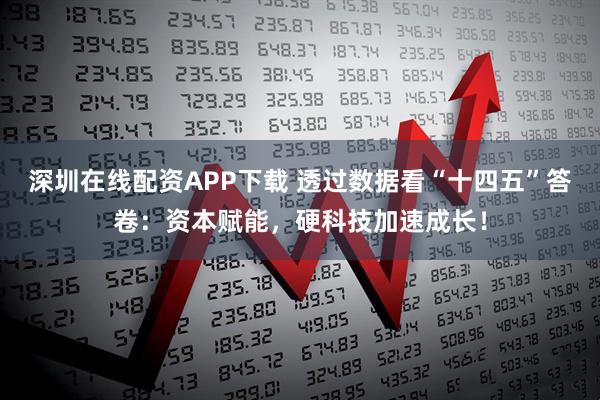 深圳在线配资APP下载 透过数据看“十四五”答卷：资本赋能，硬科技加速成长！