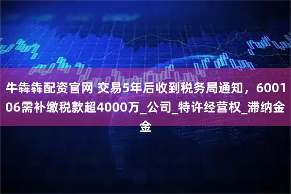 牛犇犇配资官网 交易5年后收到税务局通知，600106需补缴税款超4000万_公司_特许经营权_滞纳金