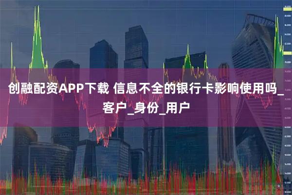 创融配资APP下载 信息不全的银行卡影响使用吗_客户_身份_用户
