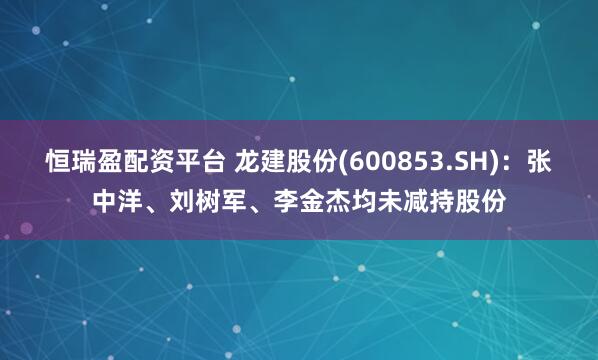 恒瑞盈配资平台 龙建股份(600853.SH)：张中洋、刘树军、李金杰均未减持股份