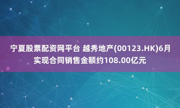 宁夏股票配资网平台 越秀地产(00123.HK)6月实现合同销售金额约108.00亿元