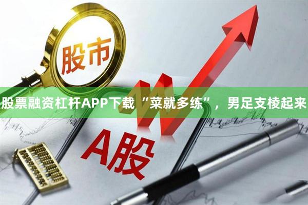 股票融资杠杆APP下载 “菜就多练”，男足支棱起来