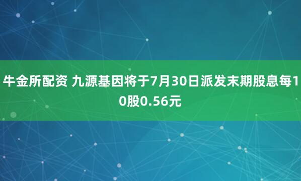 牛金所配资 九源基因将于7月30日派发末期股息每10股0.56元