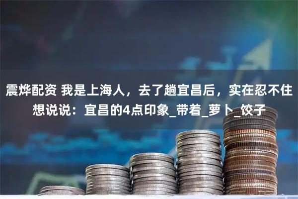 震烨配资 我是上海人，去了趟宜昌后，实在忍不住想说说：宜昌的4点印象_带着_萝卜_饺子