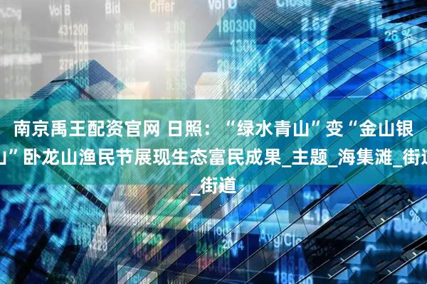 南京禹王配资官网 日照：“绿水青山”变“金山银山”卧龙山渔民节展现生态富民成果_主题_海集滩_街道