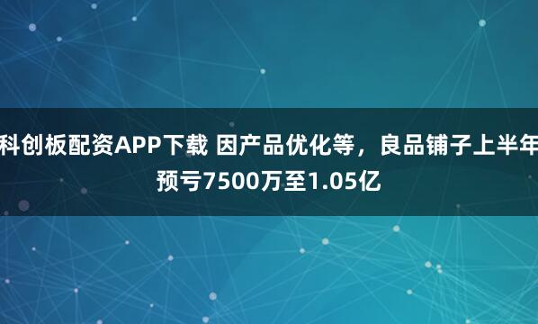 科创板配资APP下载 因产品优化等，良品铺子上半年预亏7500万至1.05亿
