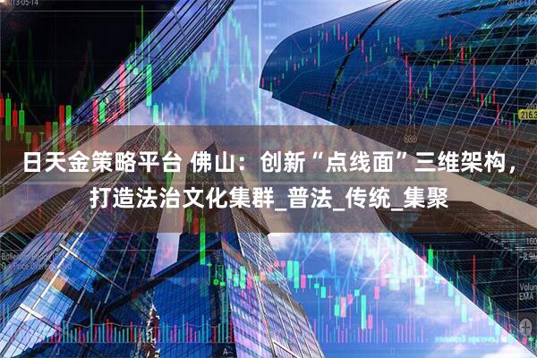 日天金策略平台 佛山：创新“点线面”三维架构，打造法治文化集群_普法_传统_集聚