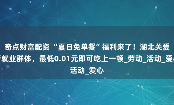 奇点财富配资 “夏日免单餐”福利来了！湖北关爱新就业群体，最低0.01元即可吃上一顿_劳动_活动_爱心