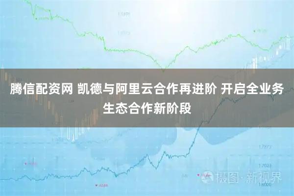 腾信配资网 凯德与阿里云合作再进阶 开启全业务生态合作新阶段