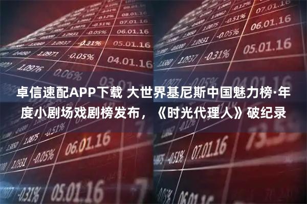 卓信速配APP下载 大世界基尼斯中国魅力榜·年度小剧场戏剧榜发布，《时光代理人》破纪录