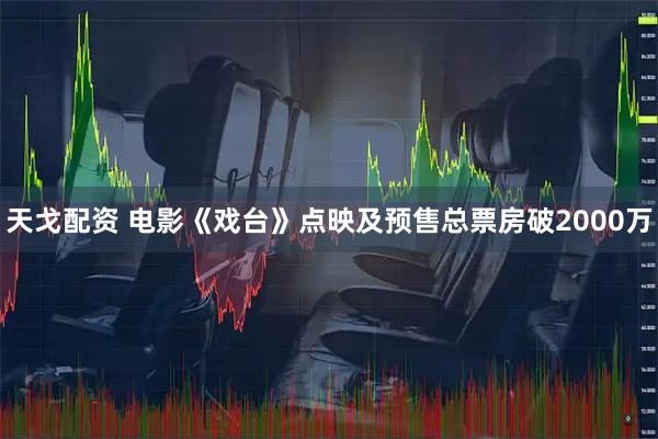 天戈配资 电影《戏台》点映及预售总票房破2000万
