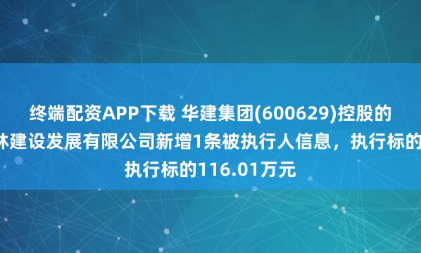 终端配资APP下载 华建集团(600629)控股的上海景域园林建设发展有限公司新增1条被执行人信息，执行标的116.01万元