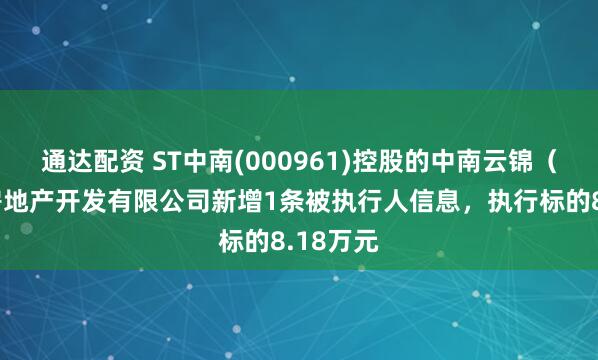通达配资 ST中南(000961)控股的中南云锦（北京）房地产开发有限公司新增1条被执行人信息，执行标的8.18万元