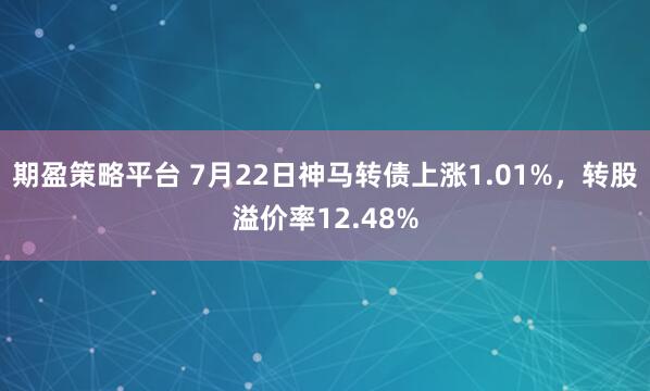 期盈策略平台 7月22日神马转债上涨1.01%，转股溢价率12.48%