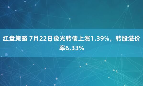 红盘策略 7月22日豫光转债上涨1.39%，转股溢价率6.33%