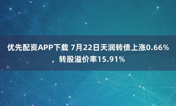 优先配资APP下载 7月22日天润转债上涨0.66%，转股溢价率15.91%