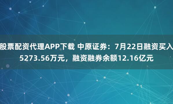 股票配资代理APP下载 中原证券：7月22日融资买入5273.56万元，融资融券余额12.16亿元