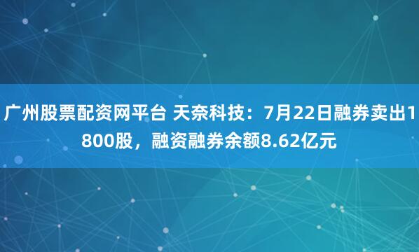 广州股票配资网平台 天奈科技：7月22日融券卖出1800股，融资融券余额8.62亿元