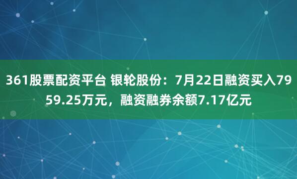 361股票配资平台 银轮股份：7月22日融资买入7959.25万元，融资融券余额7.17亿元