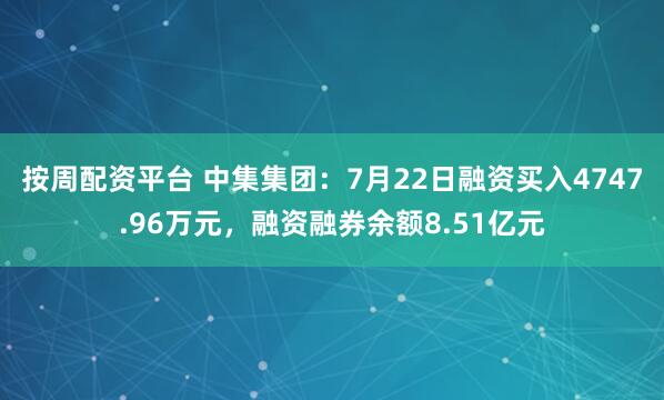 按周配资平台 中集集团：7月22日融资买入4747.96万元，融资融券余额8.51亿元