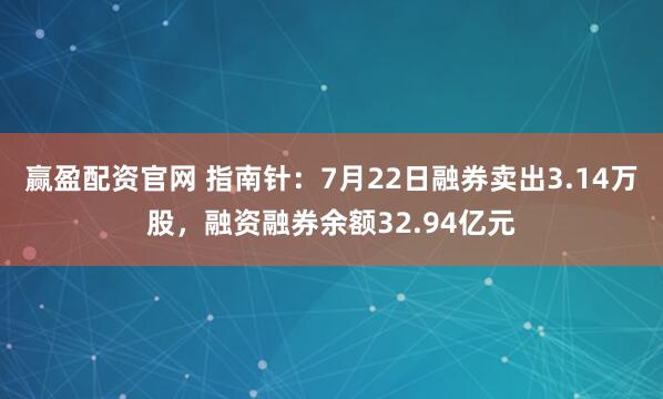 赢盈配资官网 指南针：7月22日融券卖出3.14万股，融资融券余额32.94亿元