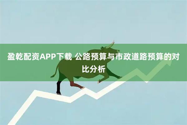 盈乾配资APP下载 公路预算与市政道路预算的对比分析