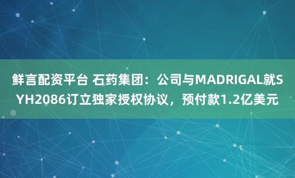 鲜言配资平台 石药集团：公司与MADRIGAL就SYH2086订立独家授权协议，预付款1.2亿美元
