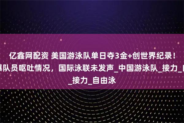 亿鑫网配资 美国游泳队单日夺3金+创世界纪录！外媒曝队员呕吐情况，国际泳联未发声_中国游泳队_接力_自由泳