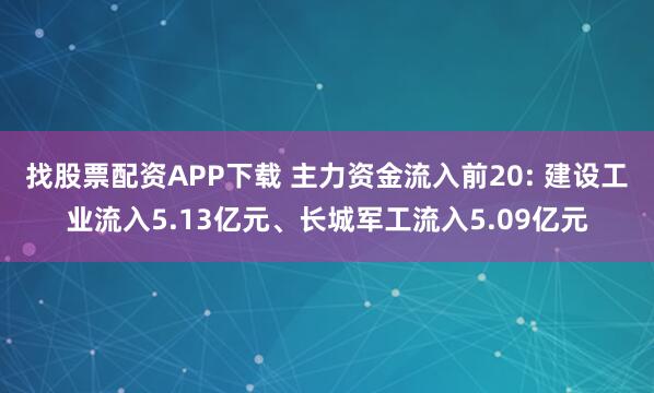 找股票配资APP下载 主力资金流入前20: 建设工业流入5.13亿元、长城军工流入5.09亿元