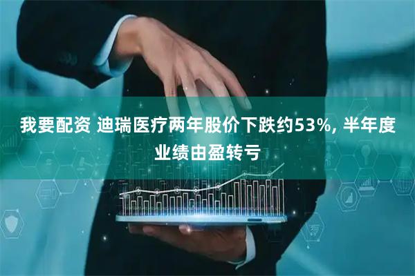 我要配资 迪瑞医疗两年股价下跌约53%, 半年度业绩由盈转亏