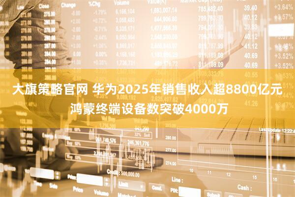 大旗策略官网 华为2025年销售收入超8800亿元 鸿蒙终端设备数突破4000万