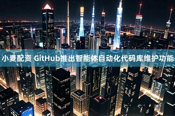 小麦配资 GitHub推出智能体自动化代码库维护功能